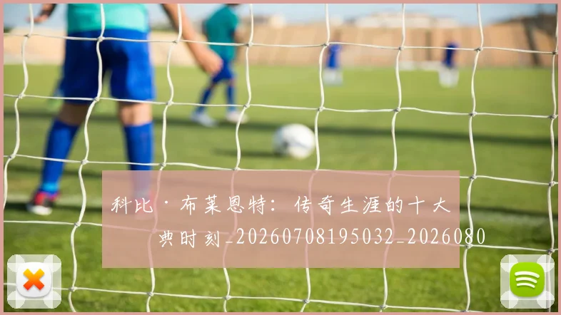 科比·布莱恩特：传奇生涯的十大经典时刻_20260708195032_20260802164900