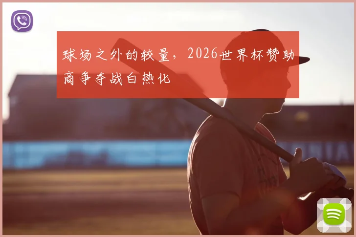 球场之外的较量，2026世界杯赞助商争夺战白热化