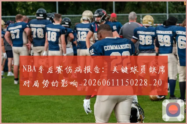 NBA季后赛伤病报告：关键球员缺席对局势的影响_20260611150228_20260701215654_20260714210507