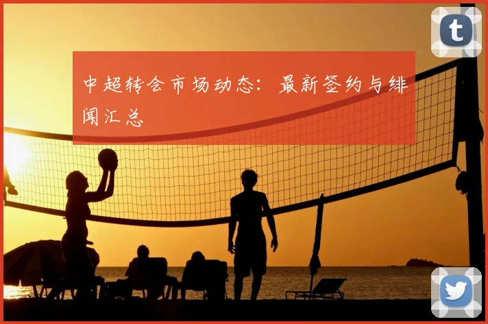 中超转会市场动态：最新签约与绯闻汇总