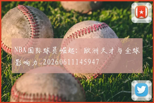 NBA国际球员崛起：欧洲天才与全球影响力_20260611145947