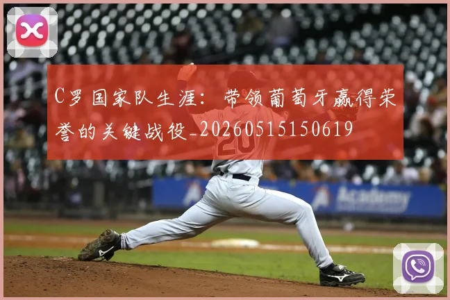 C罗国家队生涯：带领葡萄牙赢得荣誉的关键战役_20260515150619