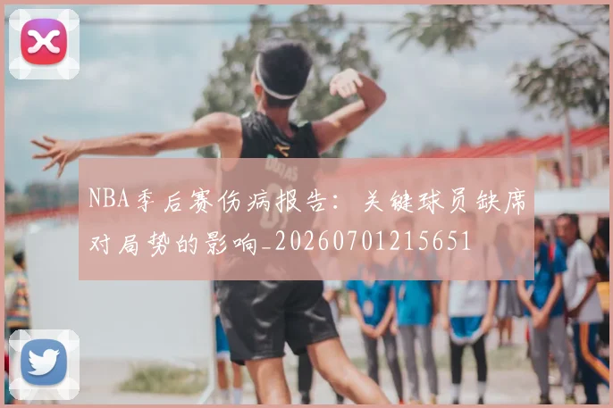 NBA季后赛伤病报告：关键球员缺席对局势的影响_20260701215651