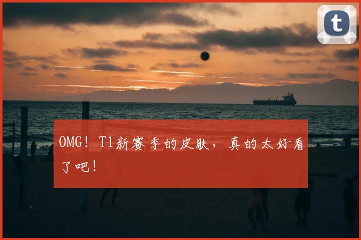 OMG！T1新赛季的皮肤，真的太好看了吧！