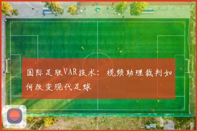 国际足联VAR技术：视频助理裁判如何改变现代足球