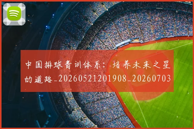 中国排球青训体系：培养未来之星的道路_20260521201908_20260703203005