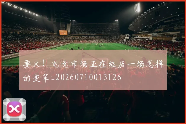 要火！电竞市场正在经历一场怎样的变革_20260710013126