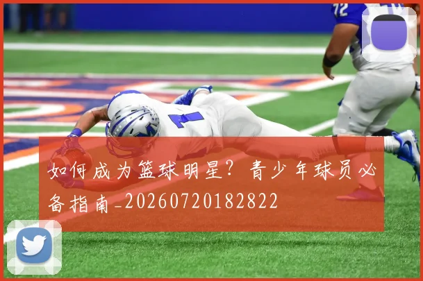 如何成为篮球明星？青少年球员必备指南_20260720182822