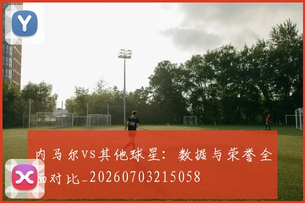 内马尔vs其他球星：数据与荣誉全面对比_20260703215058