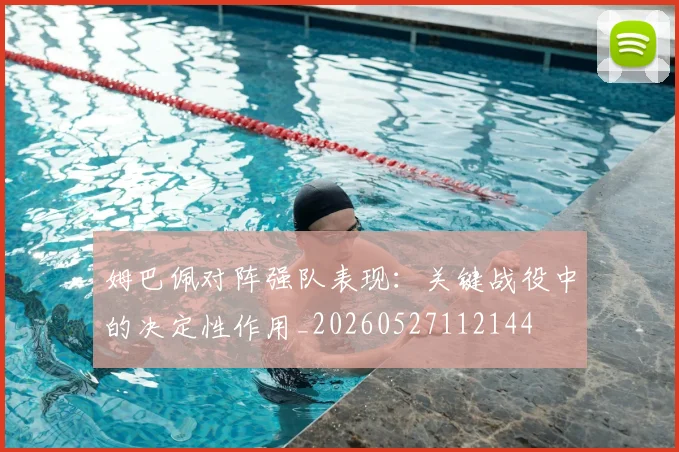 姆巴佩对阵强队表现：关键战役中的决定性作用_20260527112144