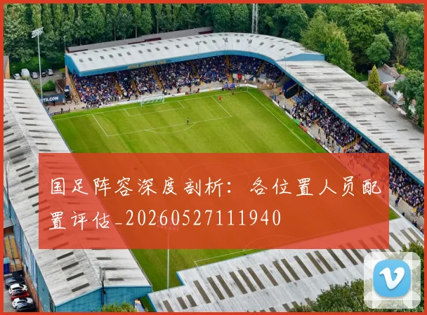 国足阵容深度剖析：各位置人员配置评估_20260527111940